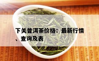 下关普洱茶价格：最新行情、查询及表