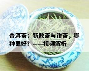 普洱茶：新散茶与饼茶，哪种更好？——视频解析