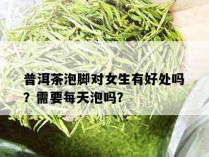 普洱茶泡脚对女生有好处吗？需要每天泡吗？