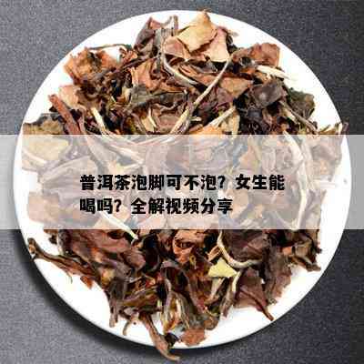 普洱茶泡脚可不泡？女生能喝吗？全解视频分享