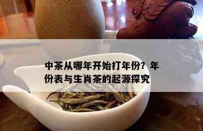 中茶从哪年开始打年份？年份表与生肖茶的起源探究