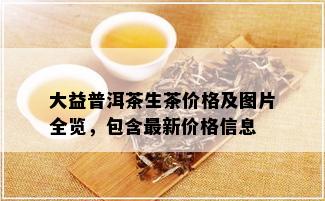 大益普洱茶生茶价格及图片全览，包含最新价格信息