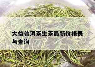 大益普洱茶生茶最新价格表与查询