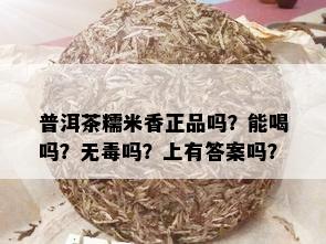 普洱茶糯米香正品吗？能喝吗？无吗？上有答案吗？