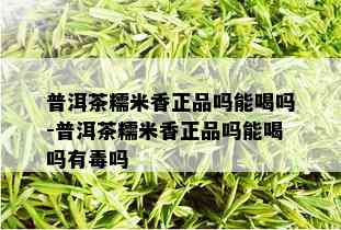 普洱茶糯米香正品吗能喝吗-普洱茶糯米香正品吗能喝吗有吗