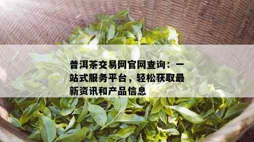 普洱茶交易网官网查询：一站式服务平台，轻松获取最新资讯和产品信息