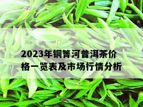 2023年铜箐河普洱茶价格一览表及市场行情分析