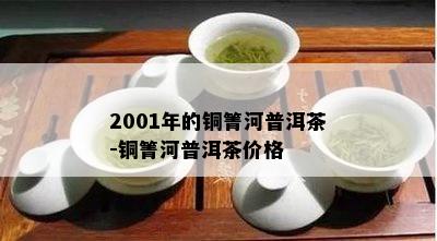 2001年的铜箐河普洱茶-铜箐河普洱茶价格