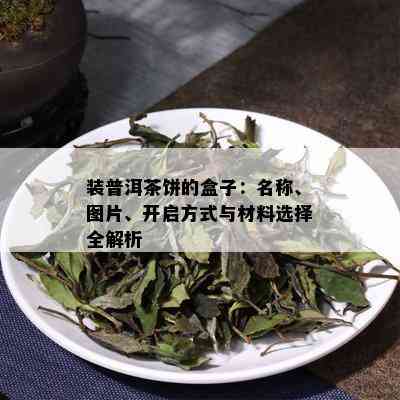 装普洱茶饼的盒子：名称、图片、开启方式与材料选择全解析