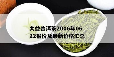 大益普洱茶2006年0622报价及最新价格汇总