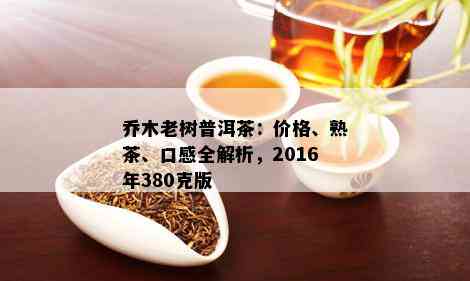 乔木老树普洱茶：价格、熟茶、口感全解析，2016年380克版