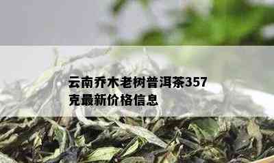 云南乔木老树普洱茶357克最新价格信息