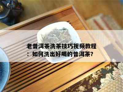 老普洱茶洗茶技巧视频教程：如何洗出好喝的普洱茶？