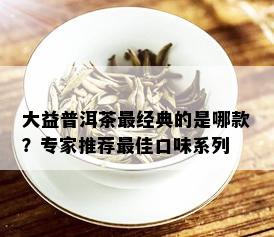 大益普洱茶最经典的是哪款？专家推荐更佳口味系列