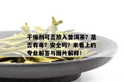 干燥剂可否放入普洱茶？是否有？安全吗？来看上的专业解答与图片解释！