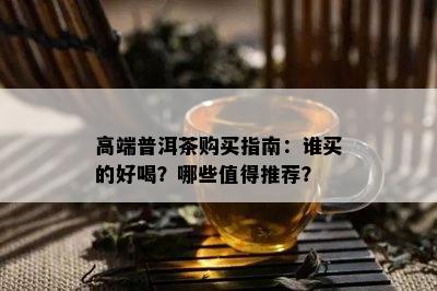 高端普洱茶购买指南：谁买的好喝？哪些值得推荐？