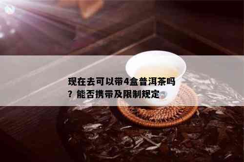 现在去可以带4盒普洱茶吗？能否携带及限制规定