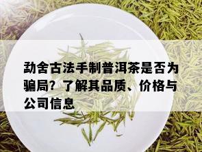 勐舍古法手制普洱茶是否为骗局？了解其品质、价格与公司信息