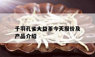 千羽孔雀大益茶今天报价及产品介绍