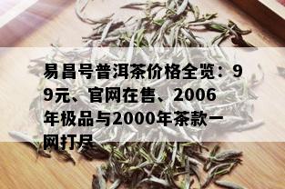 易昌号普洱茶价格全览：99元、官网在售、2006年极品与2000年茶款一网打尽