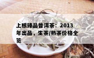 上根臻品普洱茶：2013年出品，生茶/熟茶价格全览