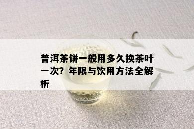 普洱茶饼一般用多久换茶叶一次？年限与饮用方法全解析