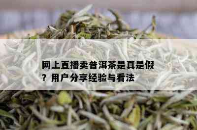 网上直播卖普洱茶是真是假？用户分享经验与看法