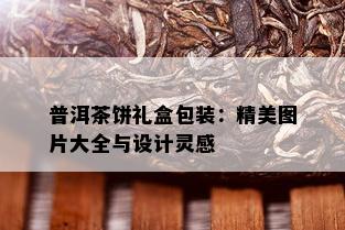 普洱茶饼礼盒包装：精美图片大全与设计灵感