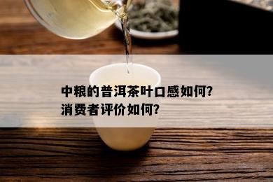 中粮的普洱茶叶口感如何？消费者评价如何？