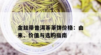 金丝带普洱茶茶饼价格：由来、价值与选购指南