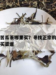 苦瓜茶哪里买？寻找正宗购买渠道