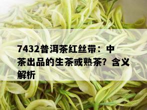 7432普洱茶红丝带：中茶出品的生茶或熟茶？含义解析