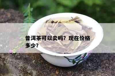 普洱茶可以卖吗？现在价格多少？