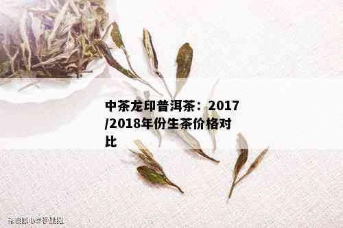 中茶龙印普洱茶：2017/2018年份生茶价格对比