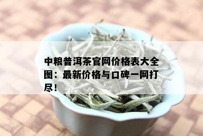 中粮普洱茶官网价格表大全图：最新价格与口碑一网打尽！