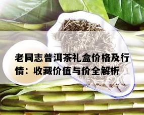 老同志普洱茶礼盒价格及行情：收藏价值与价全解析