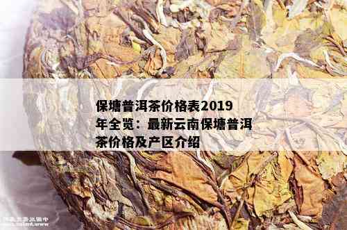 保塘普洱茶价格表2019年全览：最新云南保塘普洱茶价格及产区介绍