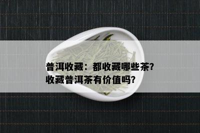 普洱收藏：都收藏哪些茶？收藏普洱茶有价值吗？