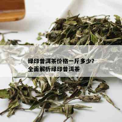 绿印普洱茶价格一斤多少？全面解析绿印普洱茶