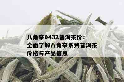 八角亭0432普洱茶价：全面了解八角亭系列普洱茶价格与产品信息