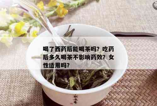 喝了西药后能喝茶吗？吃药后多久喝茶不影响药效？女性适用吗？