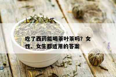 吃了西药能喝茶叶茶吗？女性、女生都适用的答案