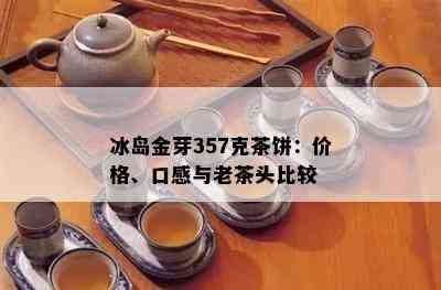 冰岛金芽357克茶饼：价格、口感与老茶头比较