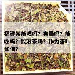 福建茶能喝吗？有吗？能吃吗？能泡茶吗？作为茶叶如何？