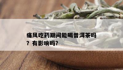 痛风吃药期间能喝普洱茶吗？有影响吗？