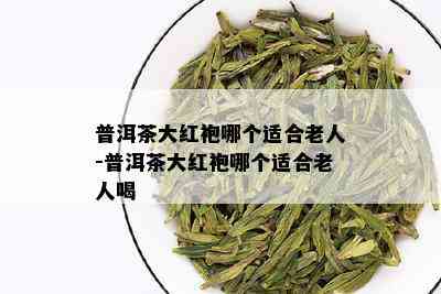 普洱茶大红袍哪个适合老人-普洱茶大红袍哪个适合老人喝