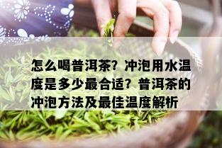 怎么喝普洱茶？冲泡用水温度是多少最合适？普洱茶的冲泡方法及更佳温度解析