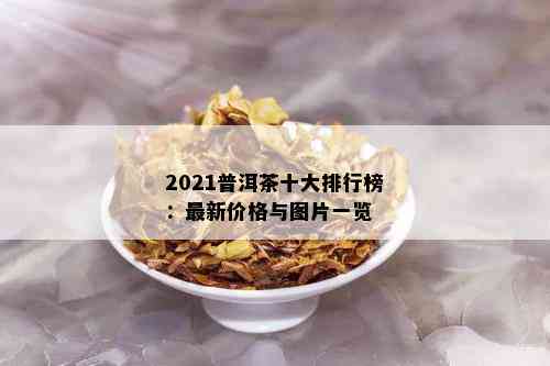 2021普洱茶十大排行榜：最新价格与图片一览