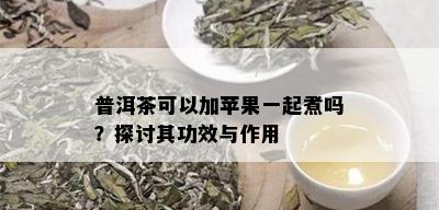 普洱茶可以加苹果一起煮吗？探讨其功效与作用