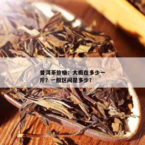 普洱茶价格：大概在多少一斤？一般区间是多少？